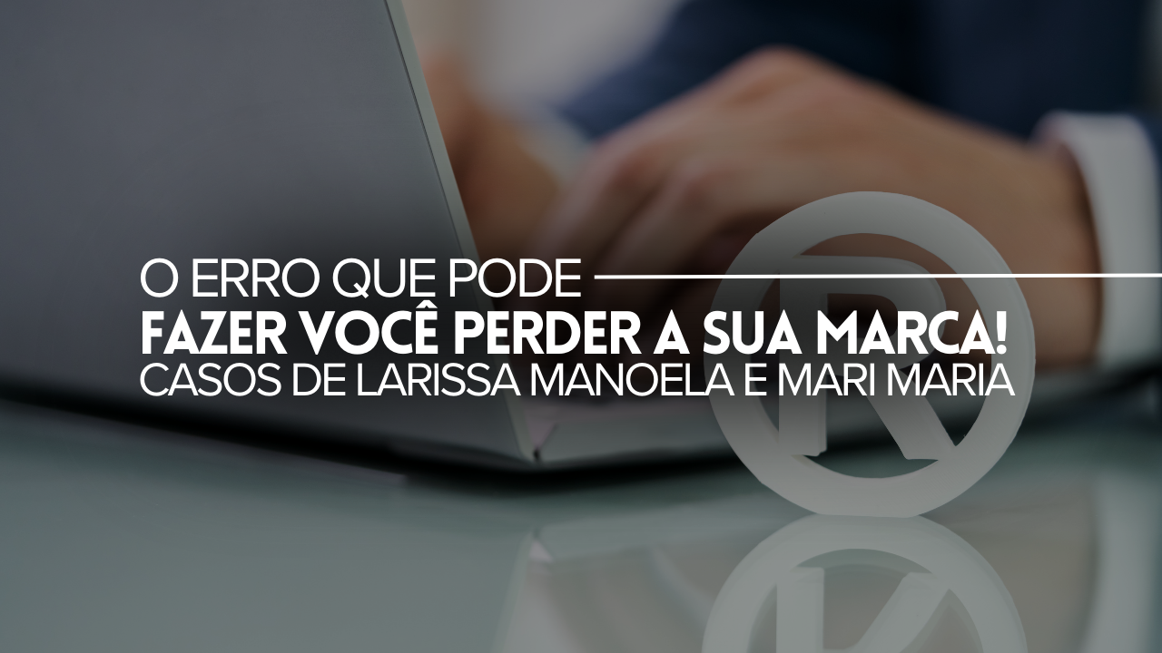 O ERRO QUE PODE FAZER VOCÊ PERDER A SUA MARCA – ENTENDA SOBRE OS CASOS DE LARISSA MANOELA E DE MARI MARIA